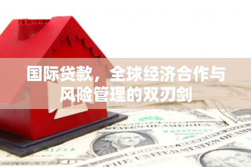 孟村国际贷款，全球经济合作与风险管理的双刃剑