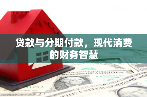 麻山贷款与分期付款，现代消费的财务智慧