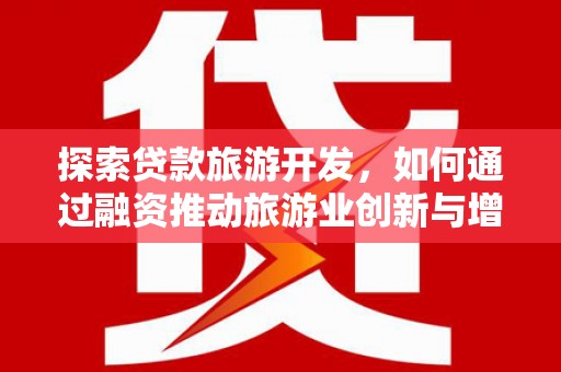 邛崃探索贷款旅游开发，如何通过融资推动旅游业创新与增长