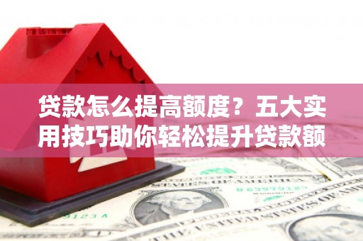 崇明贷款怎么提高额度？五大实用技巧助你轻松提升贷款额度