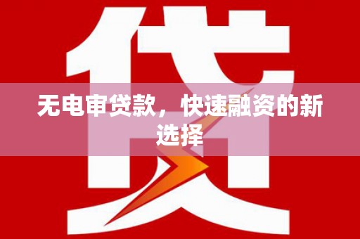 吉州无电审贷款，快速融资的新选择
