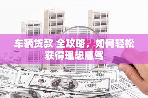 田家庵车辆贷款 全攻略，如何轻松获得理想座驾