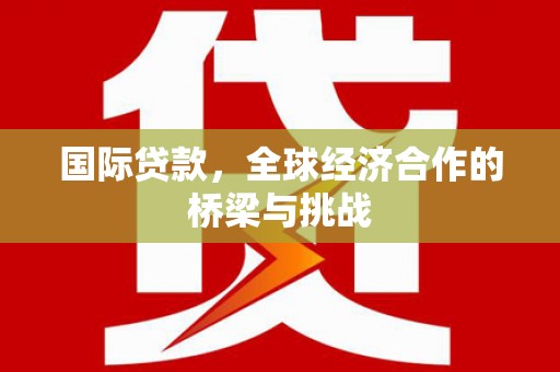 仙游国际贷款，全球经济合作的桥梁与挑战