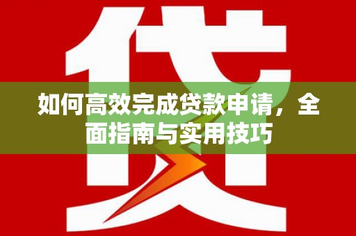复兴如何高效完成贷款申请，全面指南与实用技巧