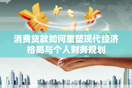 九原消费贷款如何重塑现代经济格局与个人财务规划