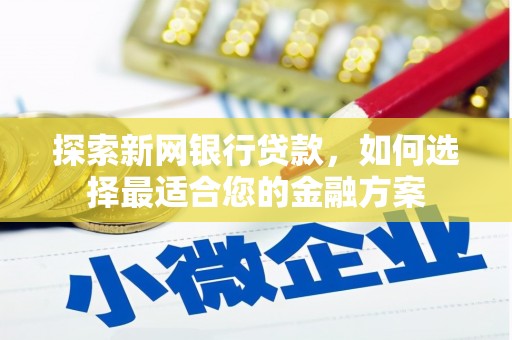 泸溪探索新网银行贷款，如何选择最适合您的金融方案