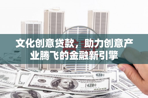 平泉文化创意贷款，助力创意产业腾飞的金融新引擎