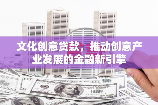 姚安文化创意贷款，推动创意产业发展的金融新引擎