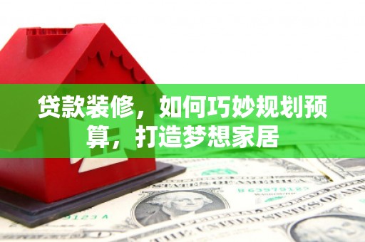 阳高贷款装修，如何巧妙规划预算，打造梦想家居