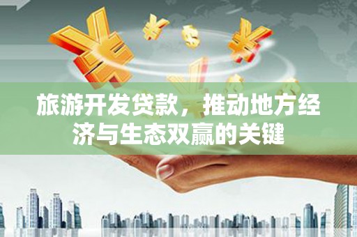 都江堰旅游开发贷款，推动地方经济与生态双赢的关键