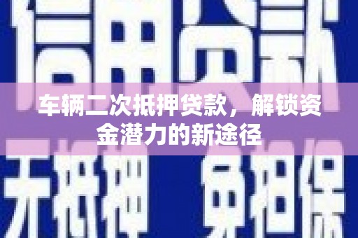 沂南车辆二次抵押贷款，解锁资金潜力的新途径