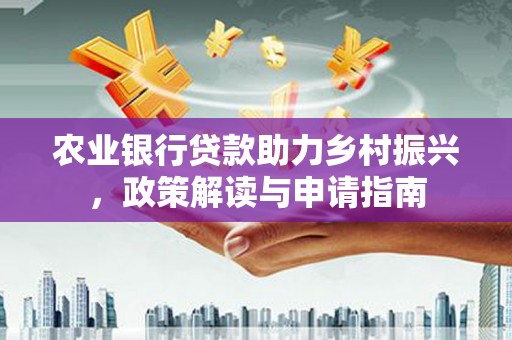 南化农业银行贷款助力乡村振兴，政策解读与申请指南