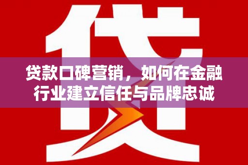 阳春贷款口碑营销，如何在金融行业建立信任与品牌忠诚