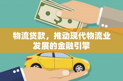 昌都物流贷款，推动现代物流业发展的金融引擎