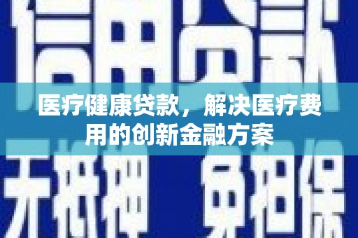 馆陶医疗健康贷款，解决医疗费用的创新金融方案