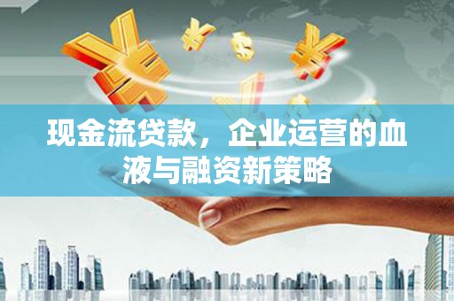 光山现金流贷款，企业运营的血液与融资新策略