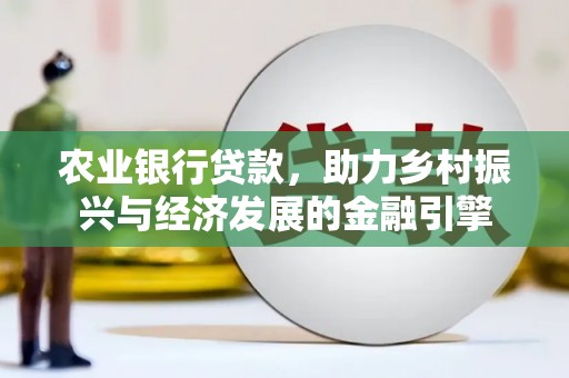 西固农业银行贷款，助力乡村振兴与经济发展的金融引擎