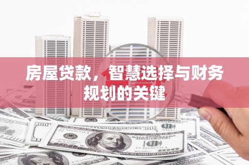 章丘房屋贷款，智慧选择与财务规划的关键