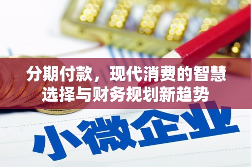 仙游分期付款，现代消费的智慧选择与财务规划新趋势