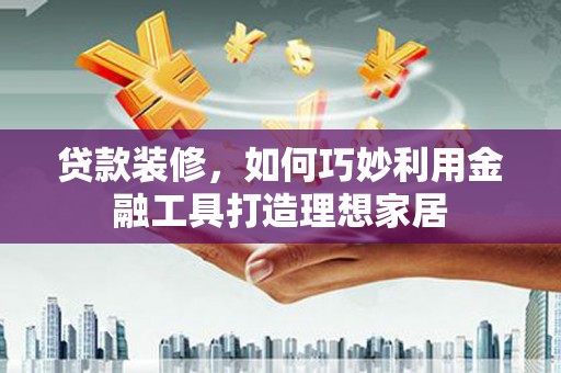 天津贷款装修，如何巧妙利用金融工具打造理想家居