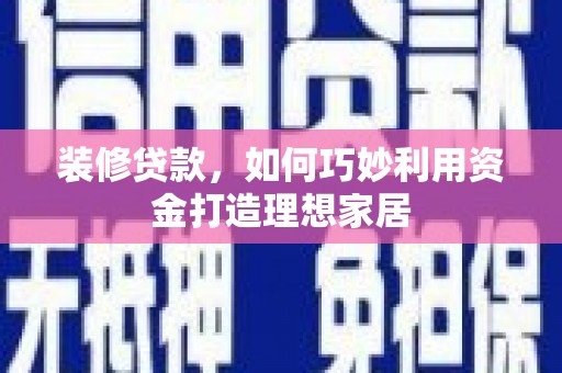 麒麟装修贷款，如何巧妙利用资金打造理想家居