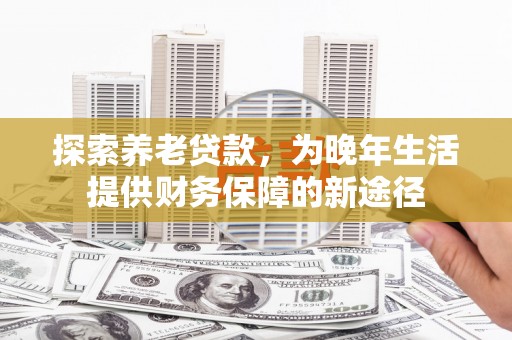 鲅鱼圈探索养老贷款，为晚年生活提供财务保障的新途径