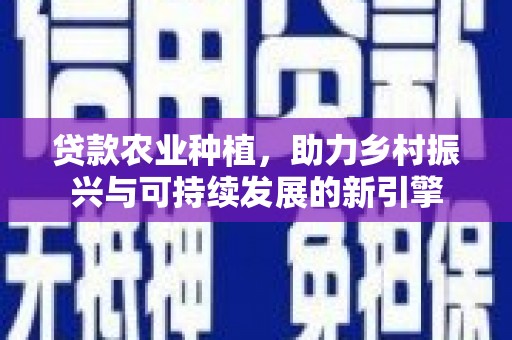 襄阳贷款农业种植，助力乡村振兴与可持续发展的新引擎