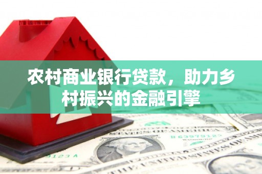 长兴农村商业银行贷款，助力乡村振兴的金融引擎