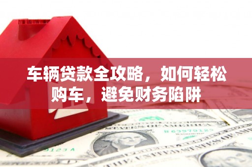 岳麓车辆贷款全攻略，如何轻松购车，避免财务陷阱