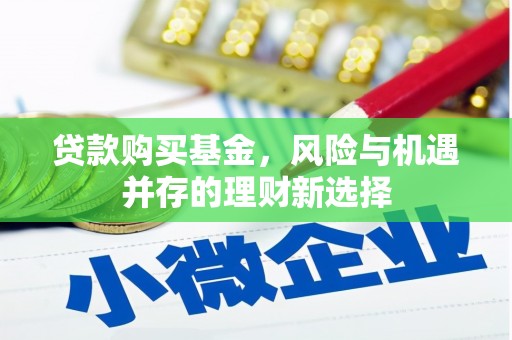 古浪贷款购买基金，风险与机遇并存的理财新选择
