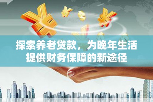 乌拉特中旗探索养老贷款，为晚年生活提供财务保障的新途径