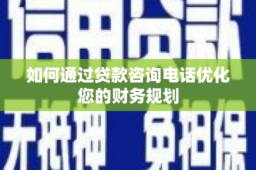 珙县如何通过贷款咨询电话优化您的财务规划