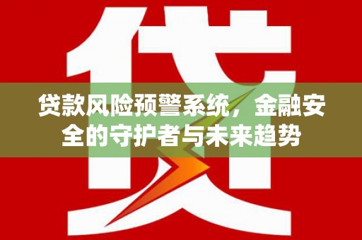 商南贷款风险预警系统，金融安全的守护者与未来趋势