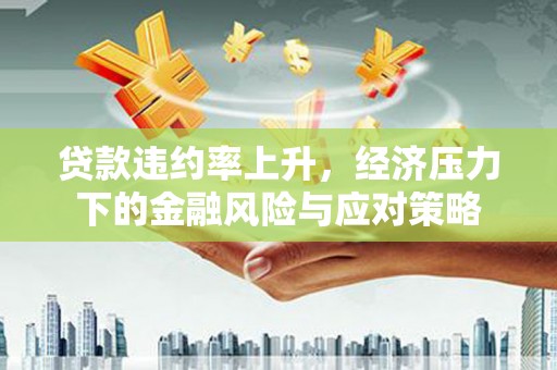 涿鹿贷款违约率上升，经济压力下的金融风险与应对策略