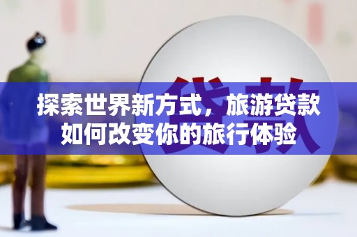 晋宁探索世界新方式，旅游贷款如何改变你的旅行体验