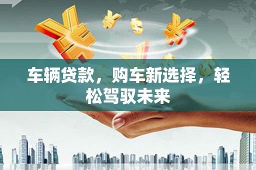 林甸车辆贷款，购车新选择，轻松驾驭未来