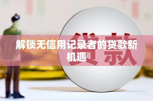 皇姑解锁无信用记录者的贷款新机遇