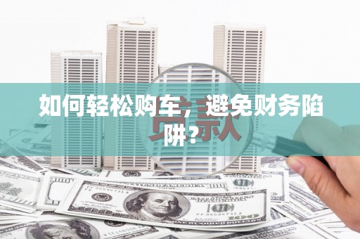 岳塘如何轻松购车，避免财务陷阱？