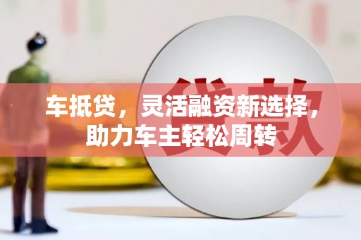 青山湖车抵贷，灵活融资新选择，助力车主轻松周转