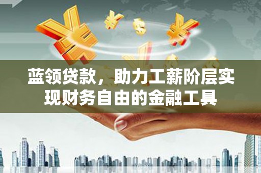 即墨蓝领贷款，助力工薪阶层实现财务自由的金融工具