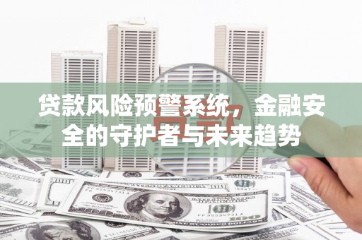 焉耆贷款风险预警系统，金融安全的守护者与未来趋势