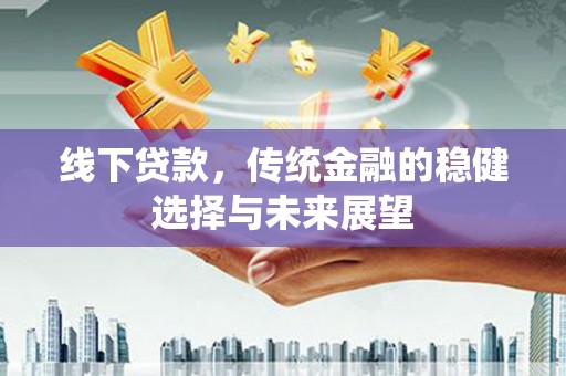 黄江线下贷款，传统金融的稳健选择与未来展望
