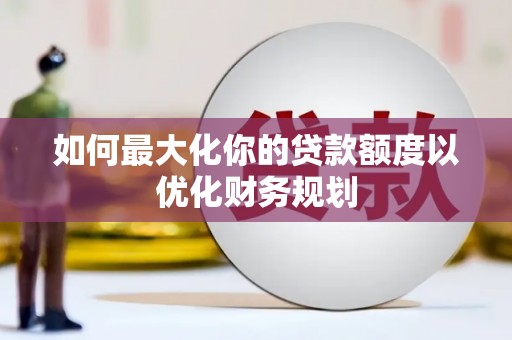 临县如何最大化你的贷款额度以优化财务规划