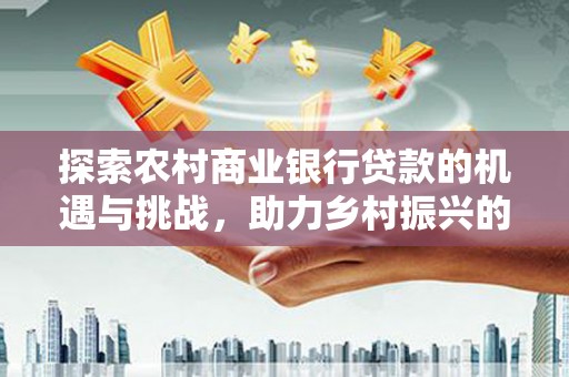 大化探索农村商业银行贷款的机遇与挑战，助力乡村振兴的金融引擎