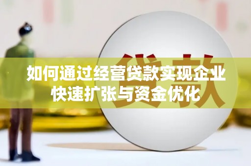 徽州如何通过经营贷款实现企业快速扩张与资金优化
