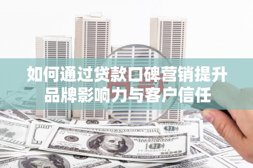 淮上如何通过贷款口碑营销提升品牌影响力与客户信任