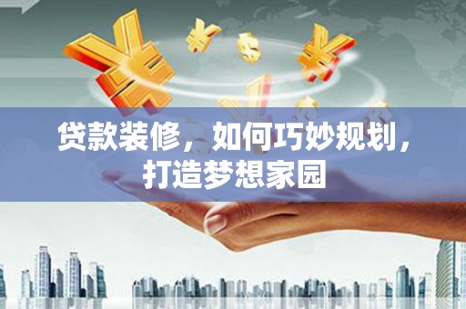 肥东贷款装修，如何巧妙规划，打造梦想家园