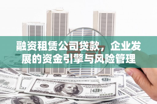 嫩江融资租赁公司贷款，企业发展的资金引擎与风险管理
