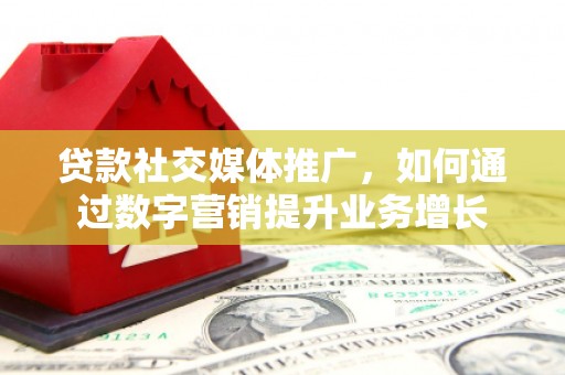 榆次贷款社交媒体推广，如何通过数字营销提升业务增长