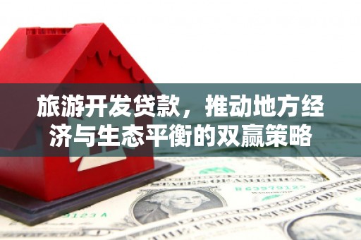 三角旅游开发贷款，推动地方经济与生态平衡的双赢策略